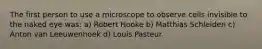 The first person to use a microscope to observe cells invisible to the naked eye was: a) Robert Hooke b) Matthias Schleiden c) Anton van Leeuwenhoek d) Louis Pasteur