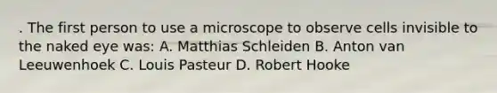 . The first person to use a microscope to observe cells invisible to the naked eye was: A. Matthias Schleiden B. Anton van Leeuwenhoek C. Louis Pasteur D. Robert Hooke