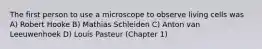 The first person to use a microscope to observe living cells was A) Robert Hooke B) Mathias Schleiden C) Anton van Leeuwenhoek D) Louis Pasteur (Chapter 1)