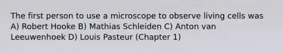 The first person to use a microscope to observe living cells was A) Robert Hooke B) Mathias Schleiden C) Anton van Leeuwenhoek D) Louis Pasteur (Chapter 1)