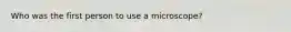 Who was the first person to use a microscope?