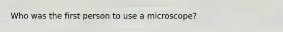 Who was the first person to use a microscope?