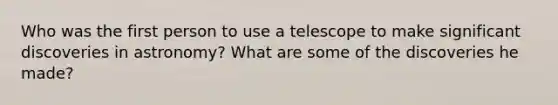 Who was the first person to use a telescope to make significant discoveries in astronomy? What are some of the discoveries he made?