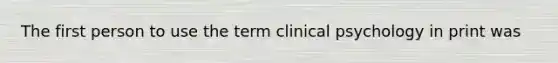 The first person to use the term clinical psychology in print was