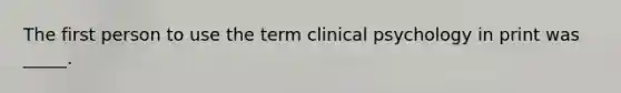 The first person to use the term clinical psychology in print was _____.