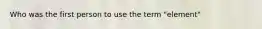 Who was the first person to use the term "element"