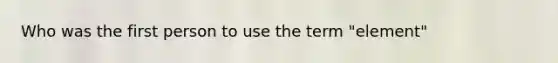 Who was the first person to use the term "element"