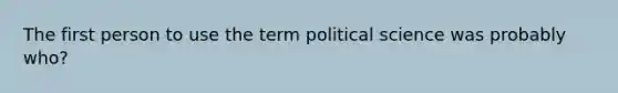 The first person to use the term political science was probably who?