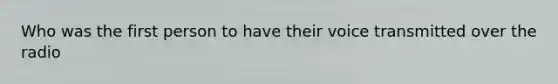 Who was the first person to have their voice transmitted over the radio