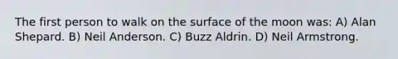 The first person to walk on the surface of the moon was: A) Alan Shepard. B) Neil Anderson. C) Buzz Aldrin. D) Neil Armstrong.