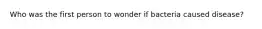 Who was the first person to wonder if bacteria caused disease?