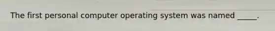 The first personal computer operating system was named _____.