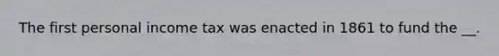 The first personal income tax was enacted in 1861 to fund the __.