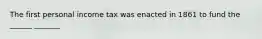 The first personal income tax was enacted in 1861 to fund the ______ _______