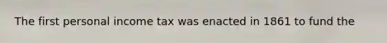 The first personal income tax was enacted in 1861 to fund the