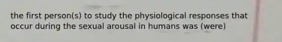 the first person(s) to study the physiological responses that occur during the sexual arousal in humans was (were)