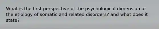 What is the first perspective of the psychological dimension of the etiology of somatic and related disorders? and what does it state?