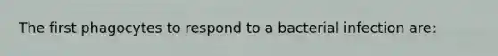 The first phagocytes to respond to a bacterial infection are: