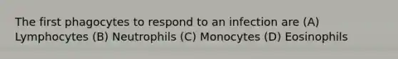 The first phagocytes to respond to an infection are (A) Lymphocytes (B) Neutrophils (C) Monocytes (D) Eosinophils