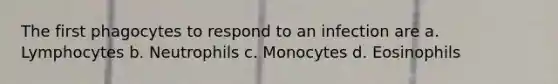 The first phagocytes to respond to an infection are a. Lymphocytes b. Neutrophils c. Monocytes d. Eosinophils