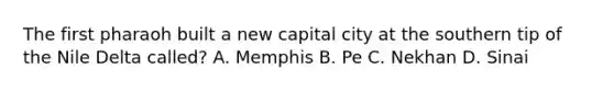 The first pharaoh built a new capital city at the southern tip of the Nile Delta called? A. Memphis B. Pe C. Nekhan D. Sinai