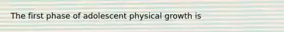 The first phase of adolescent physical growth is