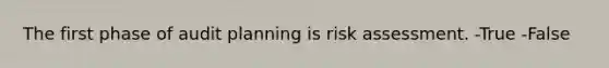 The first phase of audit planning is risk assessment. -True -False