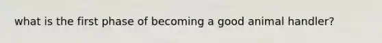 what is the first phase of becoming a good animal handler?