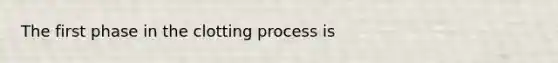 The first phase in the clotting process is