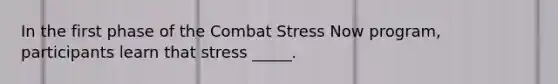 In the first phase of the Combat Stress Now program, participants learn that stress _____.