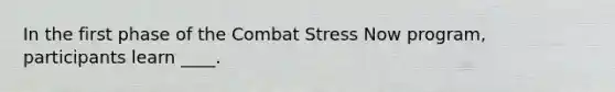 In the first phase of the Combat Stress Now program, participants learn ____.