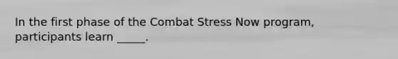 In the first phase of the Combat Stress Now program, participants learn _____.