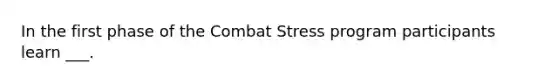 In the first phase of the Combat Stress program participants learn ___.