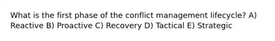 What is the first phase of the conflict management lifecycle? A) Reactive B) Proactive C) Recovery D) Tactical E) Strategic