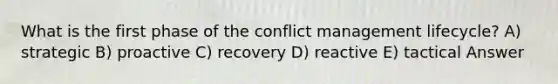 What is the first phase of the conflict management lifecycle? A) strategic B) proactive C) recovery D) reactive E) tactical Answer