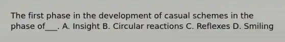 The first phase in the development of casual schemes in the phase of___. A. Insight B. Circular reactions C. Reflexes D. Smiling