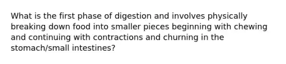 What is the first phase of digestion and involves physically breaking down food into smaller pieces beginning with chewing and continuing with contractions and churning in the stomach/small intestines?