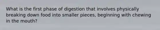 What is the first phase of digestion that involves physically breaking down food into smaller pieces, beginning with chewing in the mouth?