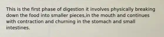 This is the first phase of digestion it involves physically breaking down the food into smaller pieces,in the mouth and continues with contraction and churning in the stomach and small intestines.