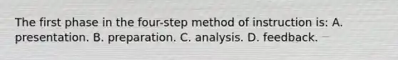 The first phase in the four-step method of instruction is: A. presentation. B. preparation. C. analysis. D. feedback.