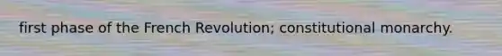 first phase of the French Revolution; constitutional monarchy.