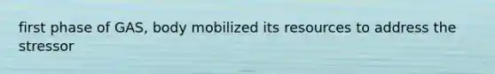 first phase of GAS, body mobilized its resources to address the stressor