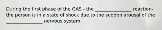 During the first phase of the GAS - the ________________ reaction- the person is in a state of shock due to the sudden arousal of the ________________ nervous system.