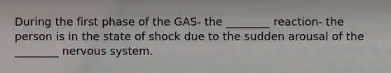 During the first phase of the GAS- the ________ reaction- the person is in the state of shock due to the sudden arousal of the ________ nervous system.