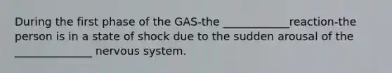 During the first phase of the GAS-the ____________reaction-the person is in a state of shock due to the sudden arousal of the ______________ nervous system.