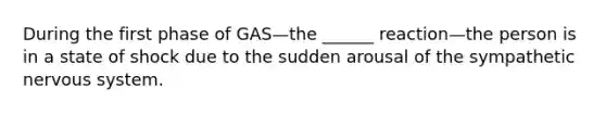 During the first phase of GAS—the ______ reaction—the person is in a state of shock due to the sudden arousal of the sympathetic <a href='https://www.questionai.com/knowledge/kThdVqrsqy-nervous-system' class='anchor-knowledge'>nervous system</a>.