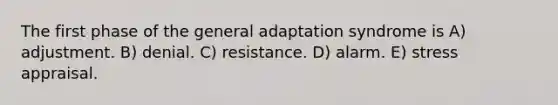 The first phase of the general adaptation syndrome is A) adjustment. B) denial. C) resistance. D) alarm. E) stress appraisal.