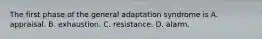 The first phase of the general adaptation syndrome is A. appraisal. B. exhaustion. C. resistance. D. alarm.