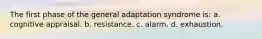 The first phase of the general adaptation syndrome is: a. cognitive appraisal. b. resistance. c. alarm. d. exhaustion.