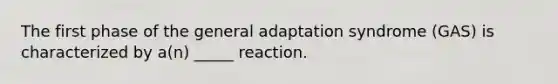 The first phase of the general adaptation syndrome (GAS) is characterized by a(n) _____ reaction.